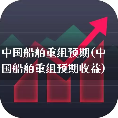 中国船舶重组预期(中国船舶重组预期收益)_https://www.xzdzcjx.com_创业板_第1张