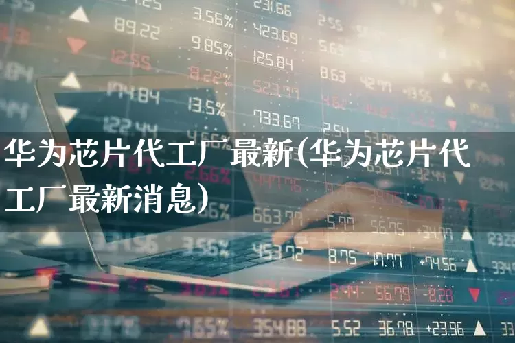 华为芯片代工厂最新(华为芯片代工厂最新消息)_https://www.xzdzcjx.com_深交所_第1张