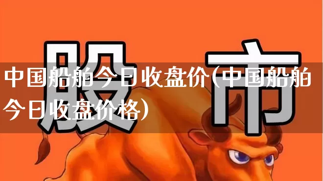 中国船舶今日收盘价(中国船舶今日收盘价格)_https://www.xzdzcjx.com_上交所_第1张