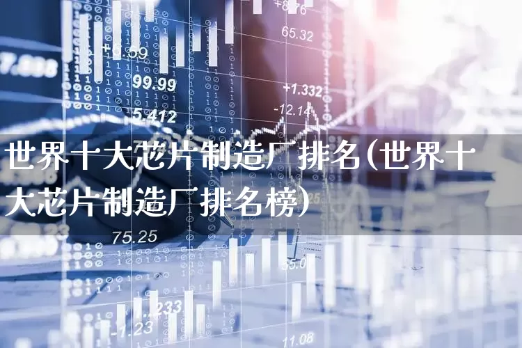 世界十大芯片制造厂排名(世界十大芯片制造厂排名榜)_https://www.xzdzcjx.com_北交所_第1张