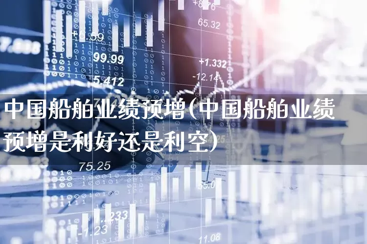 中国船舶业绩预增(中国船舶业绩预增是利好还是利空)_https://www.xzdzcjx.com_科创板_第1张