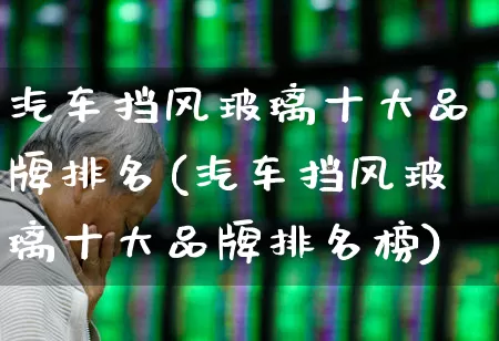 汽车挡风玻璃十大品牌排名(汽车挡风玻璃十大品牌排名榜)_https://www.xzdzcjx.com_深交所_第1张