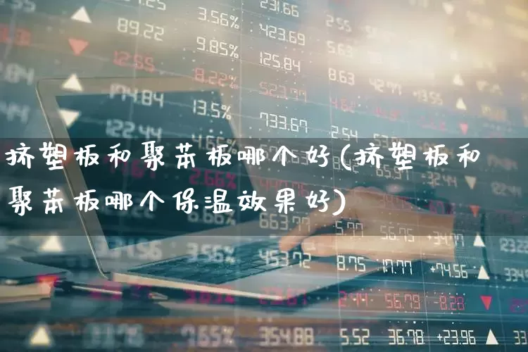 挤塑板和聚苯板哪个好(挤塑板和聚苯板哪个保温效果好)_https://www.xzdzcjx.com_深交所_第1张