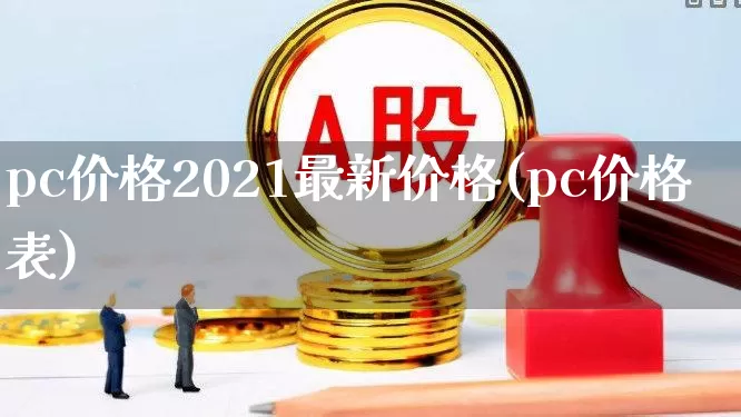 pc价格2021最新价格(pc价格表)_https://www.xzdzcjx.com_创业板_第1张