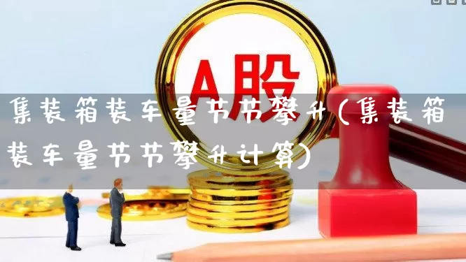 集装箱装车量节节攀升(集装箱装车量节节攀升计算)_https://www.xzdzcjx.com_深交所_第1张