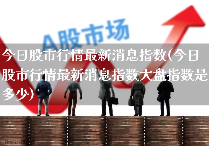 今日股市行情最新消息指数(今日股市行情最新消息指数大盘指数是多少)_https://www.xzdzcjx.com_北交所_第1张
