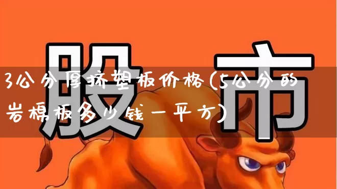 3公分厚挤塑板价格(5公分的岩棉板多少钱一平方)_https://www.xzdzcjx.com_深交所_第1张