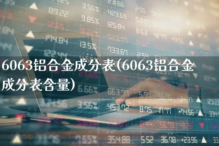 6063铝合金成分表(6063铝合金成分表含量)_https://www.xzdzcjx.com_上交所_第1张