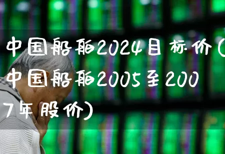 中国船舶2024目标价(中国船舶2005至2007年股价)_https://www.xzdzcjx.com_深交所_第1张