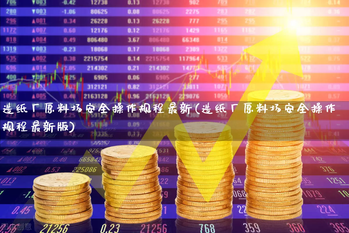造纸厂原料场安全操作规程最新(造纸厂原料场安全操作规程最新版)_https://www.xzdzcjx.com_北交所_第1张