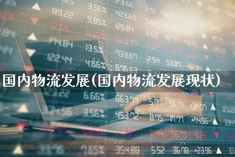 国内物流发展(国内物流发展现状)_https://www.xzdzcjx.com_科创板_第1张
