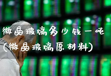 微晶玻璃多少钱一吨(微晶玻璃原材料)_https://www.xzdzcjx.com_创业板_第1张