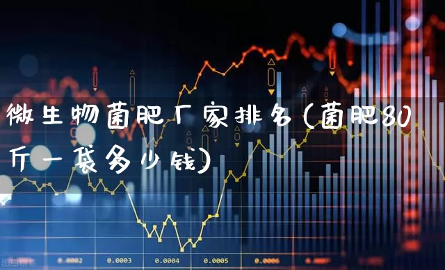 微生物菌肥厂家排名(菌肥80斤一袋多少钱)_https://www.xzdzcjx.com_上交所_第1张