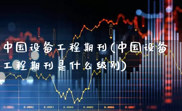 中国设备工程期刊(中国设备工程期刊是什么级别)_https://www.xzdzcjx.com_科创板_第1张
