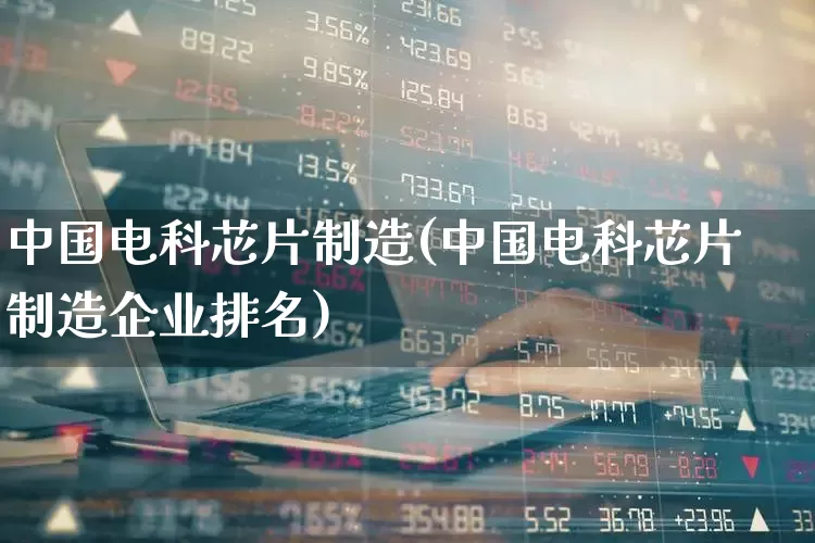中国电科芯片制造(中国电科芯片制造企业排名)_https://www.xzdzcjx.com_上交所_第1张