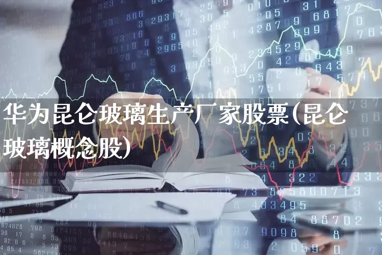 华为昆仑玻璃生产厂家股票(昆仑玻璃概念股)_https://www.xzdzcjx.com_科创板_第1张