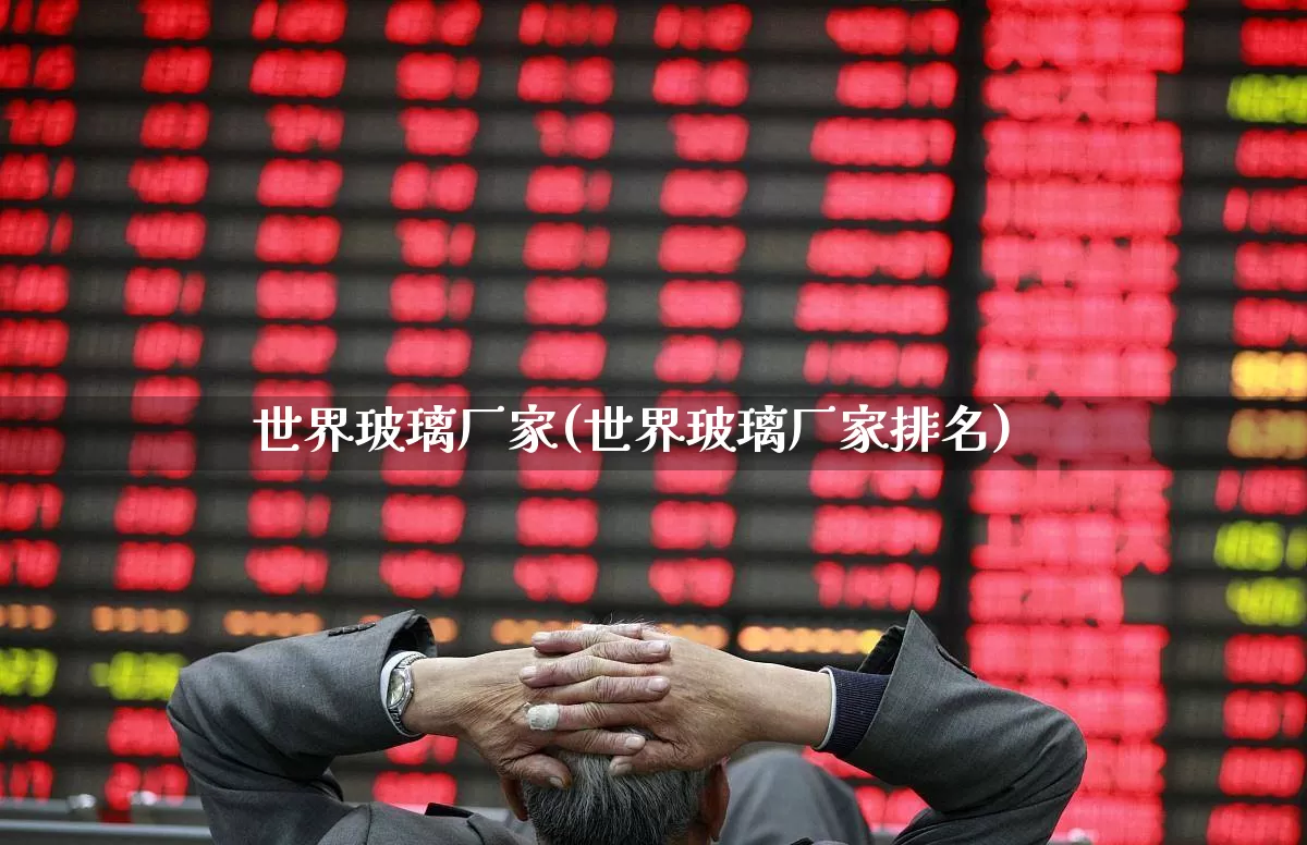 世界玻璃厂家(世界玻璃厂家排名)_https://www.xzdzcjx.com_科创板_第1张