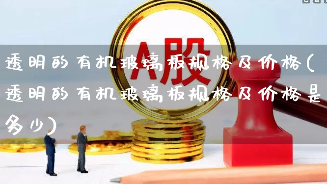 透明的有机玻璃板规格及价格(透明的有机玻璃板规格及价格是多少)_https://www.xzdzcjx.com_上交所_第1张