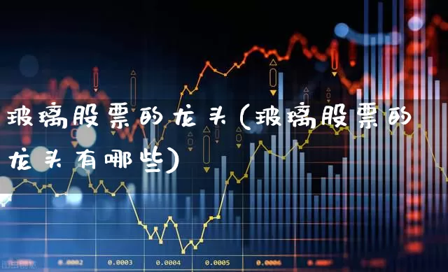 玻璃股票的龙头(玻璃股票的龙头有哪些)_https://www.xzdzcjx.com_上交所_第1张