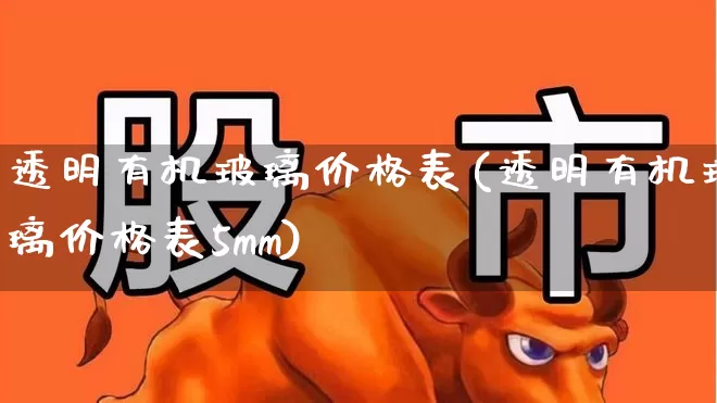 透明有机玻璃价格表(透明有机玻璃价格表5mm)_https://www.xzdzcjx.com_深交所_第1张