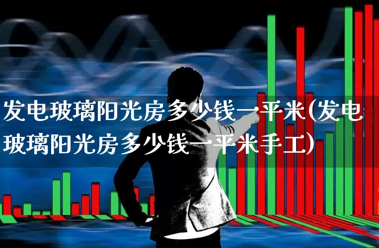 发电玻璃阳光房多少钱一平米(发电玻璃阳光房多少钱一平米手工)_https://www.xzdzcjx.com_创业板_第1张