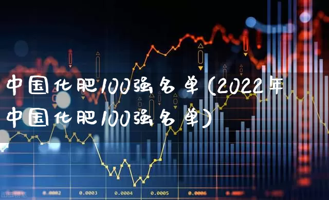 中国化肥100强名单(2022年中国化肥100强名单)_https://www.xzdzcjx.com_深交所_第1张