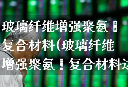 玻璃纤维增强聚氨酯复合材料(玻璃纤维增强聚氨酯复合材料边框)_https://www.xzdzcjx.com_上交所_第1张