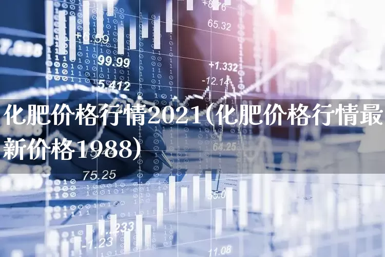 化肥价格行情2021(化肥价格行情最新价格1988)_https://www.xzdzcjx.com_深交所_第1张