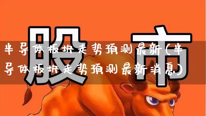半导体板块走势预测最新(半导体板块走势预测最新消息)_https://www.xzdzcjx.com_上交所_第1张
