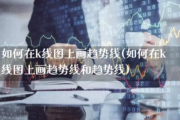 如何在k线图上画趋势线(如何在k线图上画趋势线和趋势线)_https://www.xzdzcjx.com_上交所_第1张