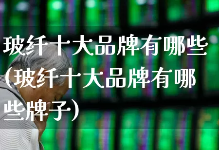 玻纤十大品牌有哪些(玻纤十大品牌有哪些牌子)_https://www.xzdzcjx.com_科创板_第1张