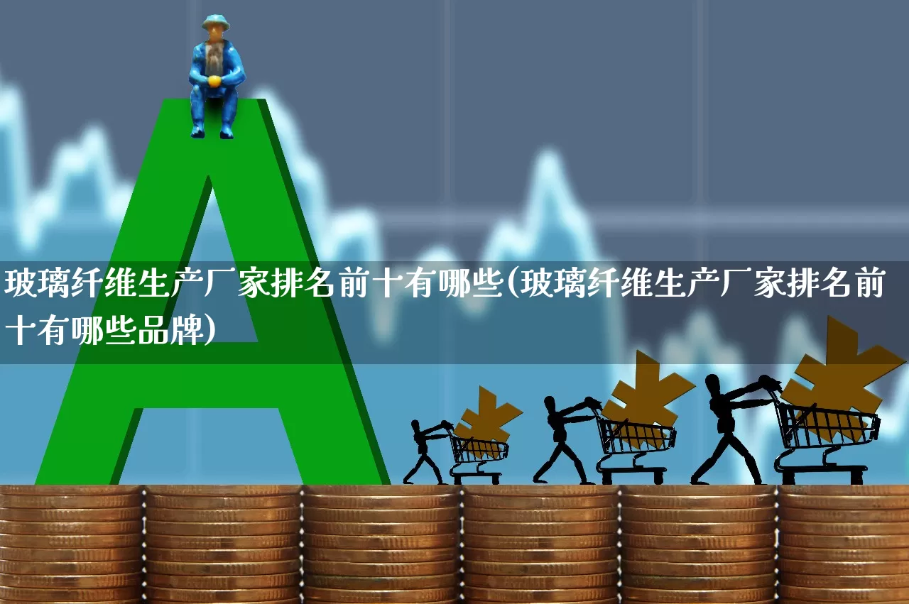 玻璃纤维生产厂家排名前十有哪些(玻璃纤维生产厂家排名前十有哪些品牌)_https://www.xzdzcjx.com_上交所_第1张
