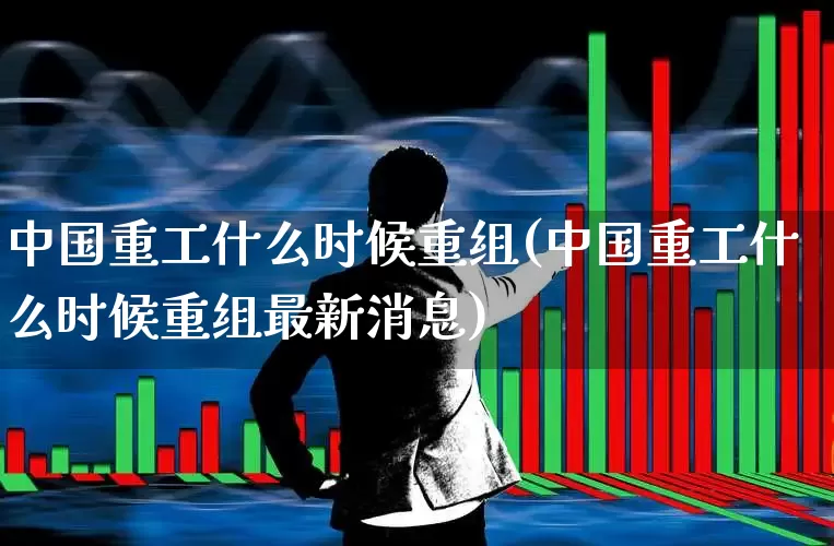 中国重工什么时候重组(中国重工什么时候重组最新消息)_https://www.xzdzcjx.com_创业板_第1张