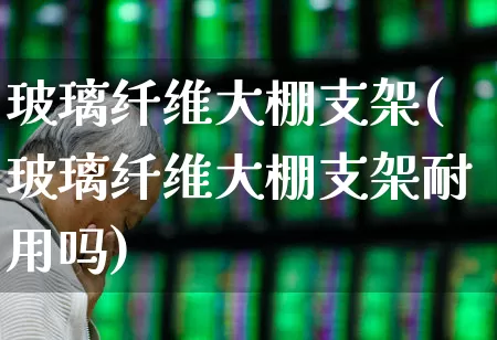 玻璃纤维大棚支架(玻璃纤维大棚支架耐用吗)_https://www.xzdzcjx.com_北交所_第1张
