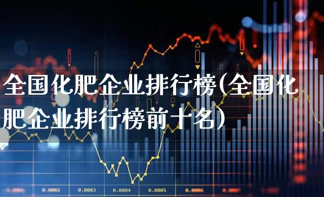 全国化肥企业排行榜(全国化肥企业排行榜前十名)_https://www.xzdzcjx.com_科创板_第1张