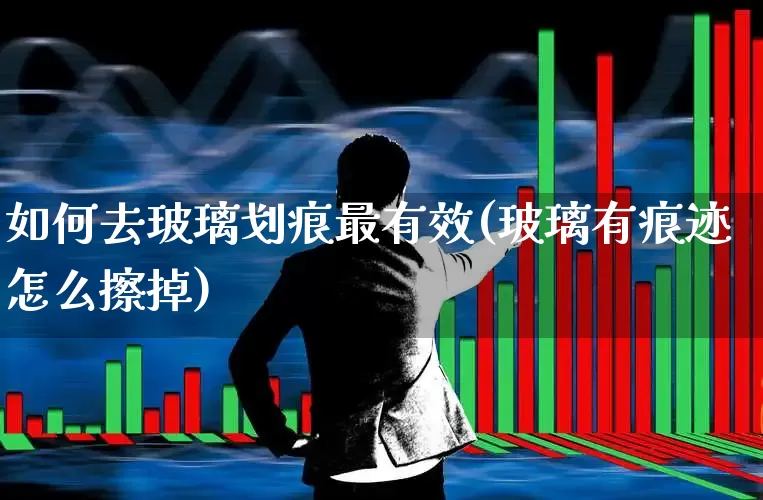 如何去玻璃划痕最有效(玻璃有痕迹怎么擦掉)_https://www.xzdzcjx.com_创业板_第1张