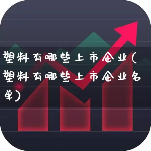 塑料有哪些上市企业(塑料有哪些上市企业名单)_https://www.xzdzcjx.com_北交所_第1张