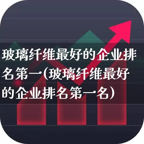 玻璃纤维最好的企业排名第一(玻璃纤维最好的企业排名第一名)_https://www.xzdzcjx.com_深交所_第1张