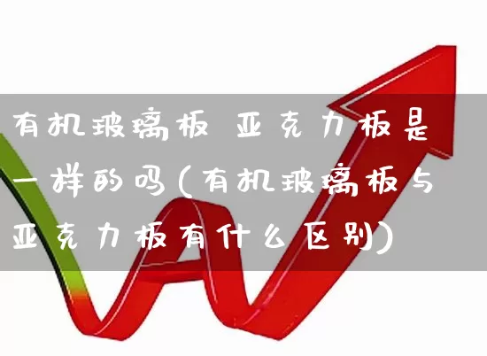 有机玻璃板 亚克力板是一样的吗(有机玻璃板与亚克力板有什么区别)_https://www.xzdzcjx.com_科创板_第1张