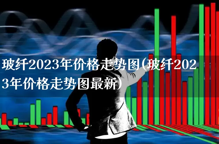 玻纤2023年价格走势图(玻纤2023年价格走势图最新)_https://www.xzdzcjx.com_创业板_第1张