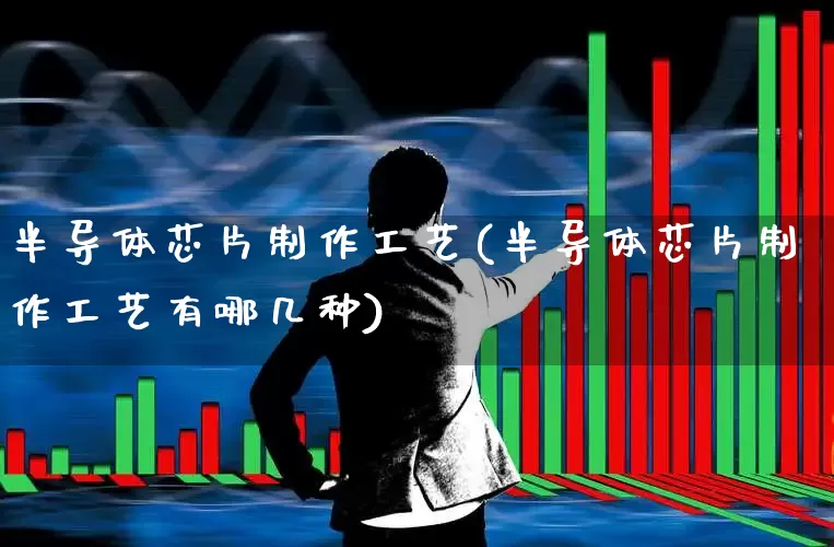 半导体芯片制作工艺(半导体芯片制作工艺有哪几种)_https://www.xzdzcjx.com_科创板_第1张