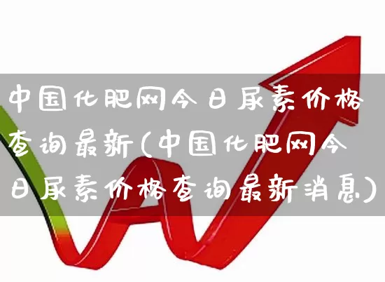 中国化肥网今日尿素价格查询最新(中国化肥网今日尿素价格查询最新消息)_https://www.xzdzcjx.com_深交所_第1张