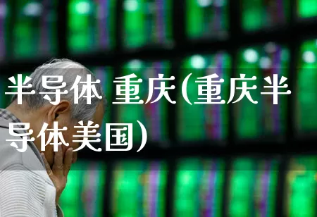 半导体 重庆(重庆半导体美国)_https://www.xzdzcjx.com_创业板_第1张