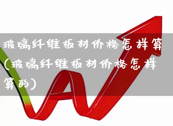 玻璃纤维板材价格怎样算(玻璃纤维板材价格怎样算的)_https://www.xzdzcjx.com_创业板_第1张