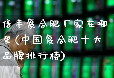 倍丰复合肥厂家在哪里(中国复合肥十大品牌排行榜)_https://www.xzdzcjx.com_创业板_第1张