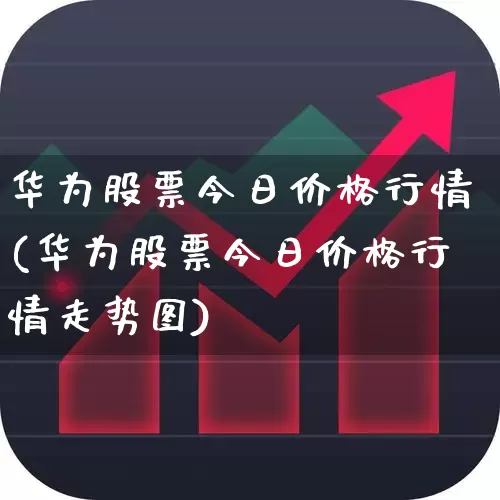 华为股票今日价格行情(华为股票今日价格行情走势图)_https://www.xzdzcjx.com_科创板_第1张