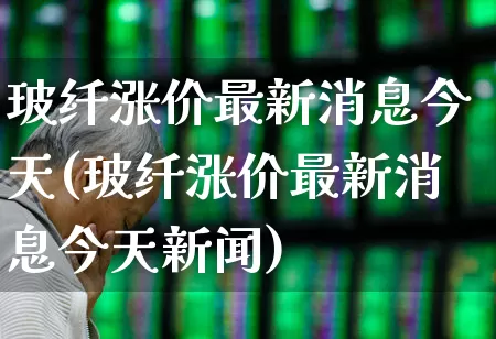 玻纤涨价最新消息今天(玻纤涨价最新消息今天新闻)_https://www.xzdzcjx.com_科创板_第1张