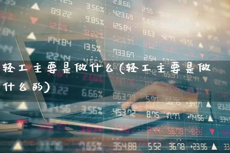 轻工主要是做什么(轻工主要是做什么的)_https://www.xzdzcjx.com_北交所_第1张