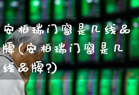安柏瑞门窗是几线品牌(安柏瑞门窗是几线品牌?)_https://www.xzdzcjx.com_深交所_第1张