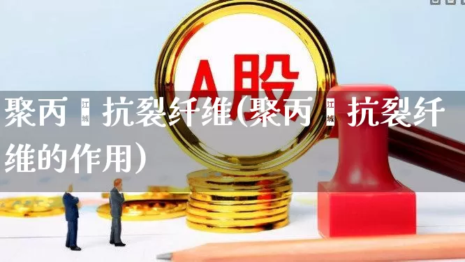 聚丙烯抗裂纤维(聚丙烯抗裂纤维的作用)_https://www.xzdzcjx.com_上交所_第1张